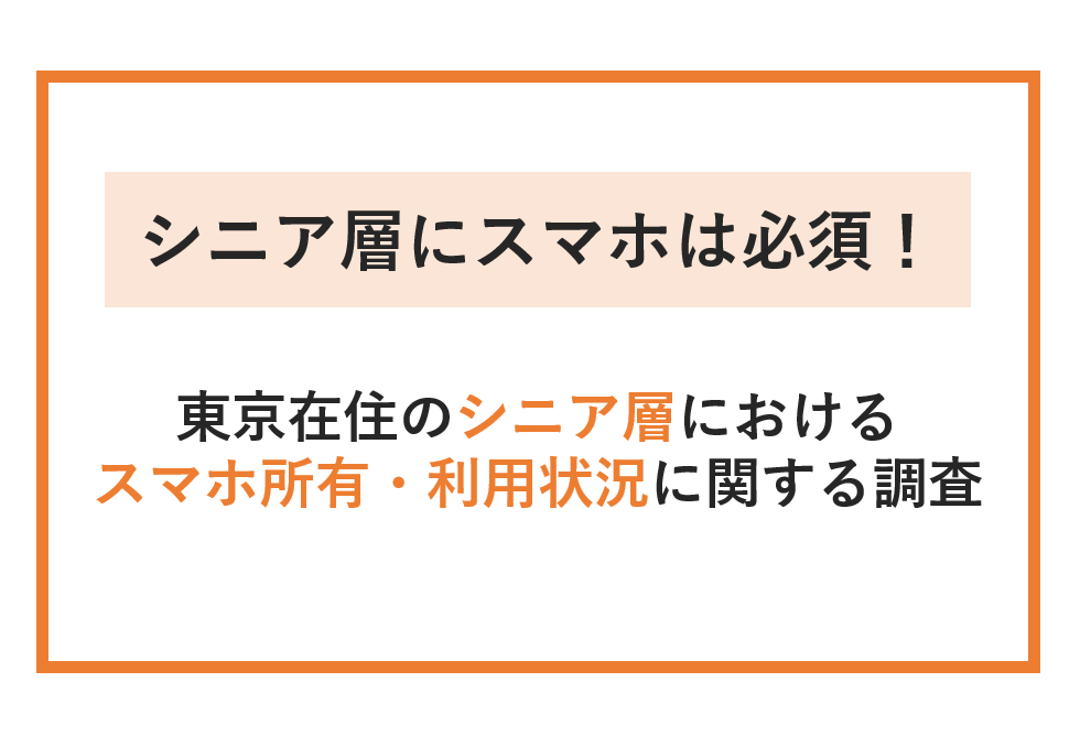 シニア層への広告コミュニケーションはスマホ必須！　～東京在住のシニア層におけるスマホ所有・利用状況に関する調査～