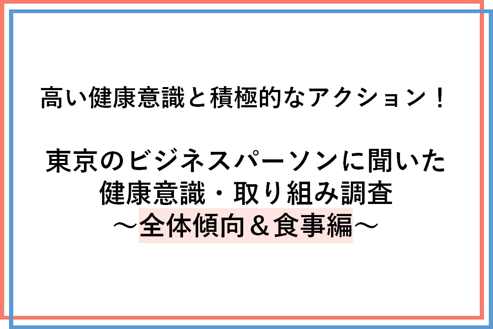 高い健康意識と積極的なアクション！東京のビジネスパーソンに聞いた健康意識・取り組み調査　～全体傾向＆食事編～