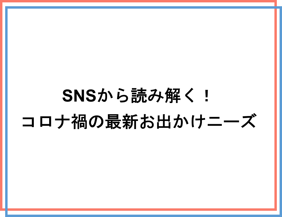 SNSから読み解く！コロナ禍の最新お出かけニーズ