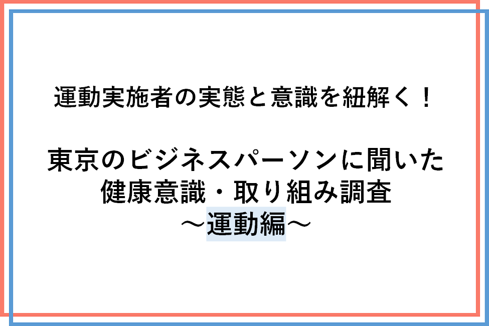 運動実施者の実態と意識を紐解く！東京のビジネスパーソンに聞いた健康意識・取り組み調査　～運動編～