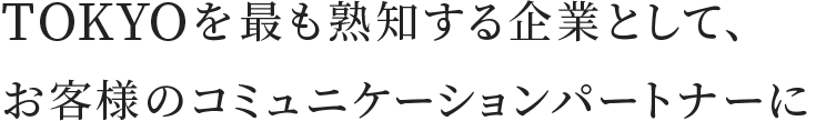 TOKYOを最も熟知する企業として、お客様のコミュニケーションパートナーに